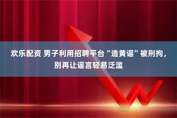 欢乐配资 男子利用招聘平台“造黄谣”被刑拘，别再让谣言轻易泛滥