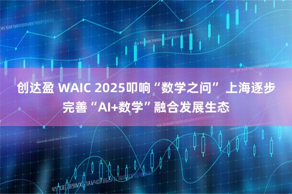 创达盈 WAIC 2025叩响“数学之问” 上海逐步完善“AI+数学”融合发展生态