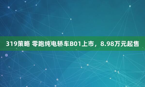319策略 零跑纯电轿车B01上市，8.98万元起售