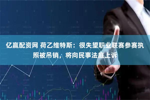 亿赢配资网 荷乙维特斯：很失望职业联赛参赛执照被吊销，将向民事法庭上诉