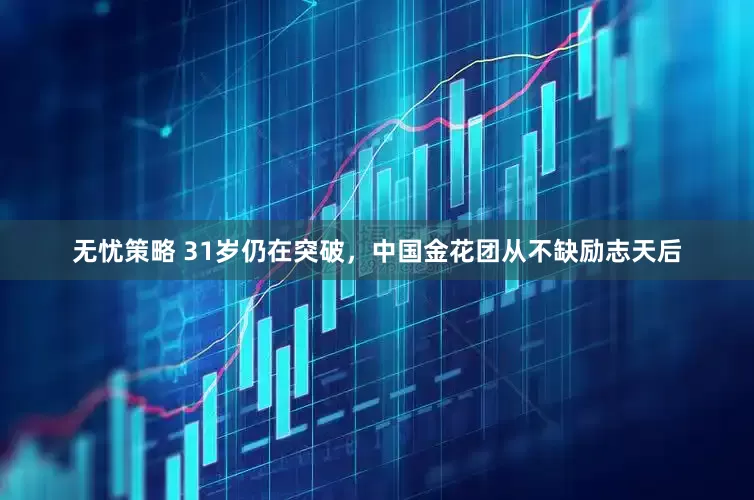 无忧策略 31岁仍在突破，中国金花团从不缺励志天后