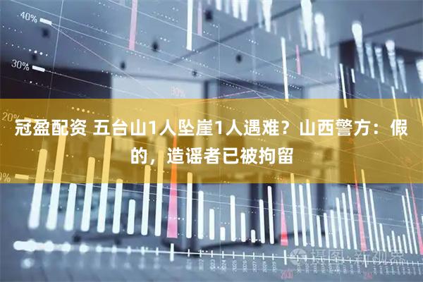冠盈配资 五台山1人坠崖1人遇难？山西警方：假的，造谣者已被拘留