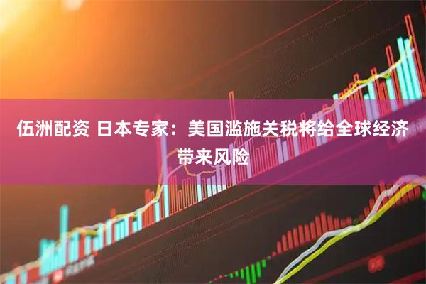 伍洲配资 日本专家：美国滥施关税将给全球经济带来风险