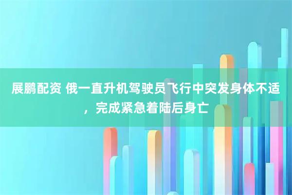 展鹏配资 俄一直升机驾驶员飞行中突发身体不适，完成紧急着陆后身亡