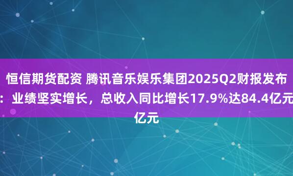 恒信期货配资 腾讯音乐娱乐集团2025Q2财报发布：业绩坚实增长，总收入同比增长17.9%达84.4亿元