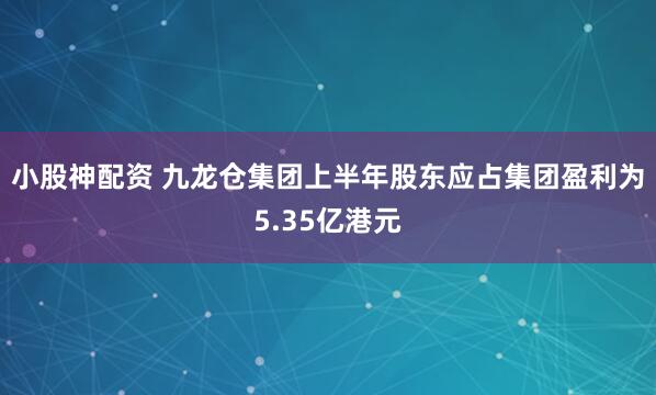 小股神配资 九龙仓集团上半年股东应占集团盈利为5.35亿港元