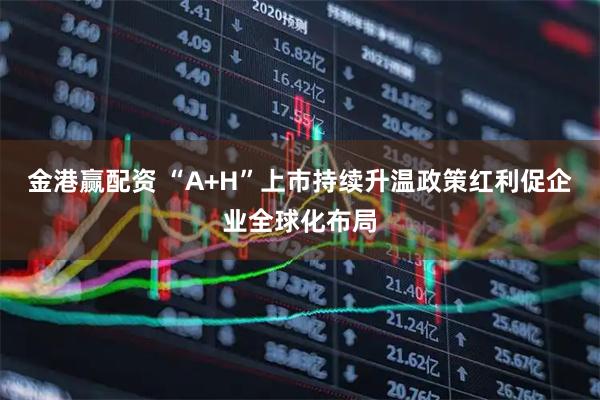 金港赢配资 “A+H”上市持续升温政策红利促企业全球化布局