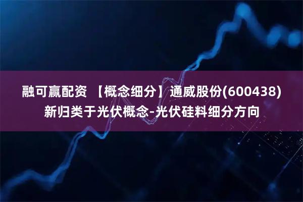 融可赢配资 【概念细分】通威股份(600438)新归类于光伏概念-光伏硅料细分方向