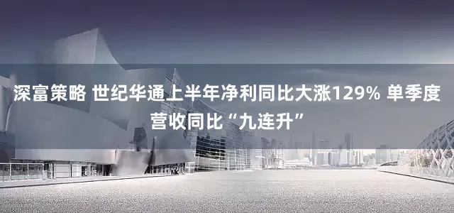 深富策略 世纪华通上半年净利同比大涨129% 单季度营收同比“九连升”