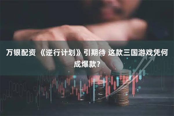万银配资 《逆行计划》引期待 这款三国游戏凭何成爆款？