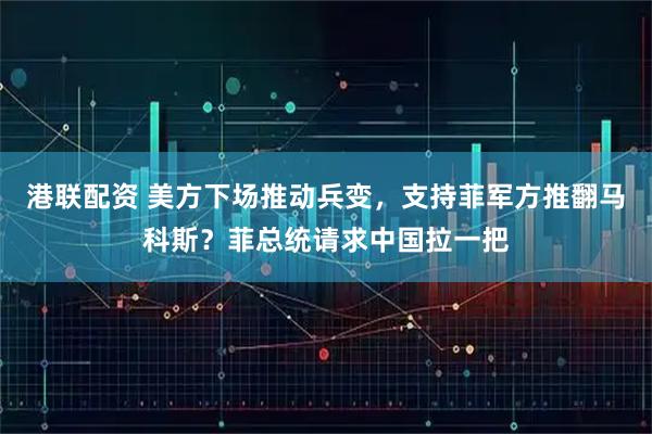港联配资 美方下场推动兵变，支持菲军方推翻马科斯？菲总统请求中国拉一把