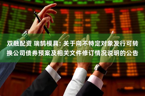 双融配资 瑞鹄模具: 关于向不特定对象发行可转换公司债券预案及相关文件修订情况说明的公告
