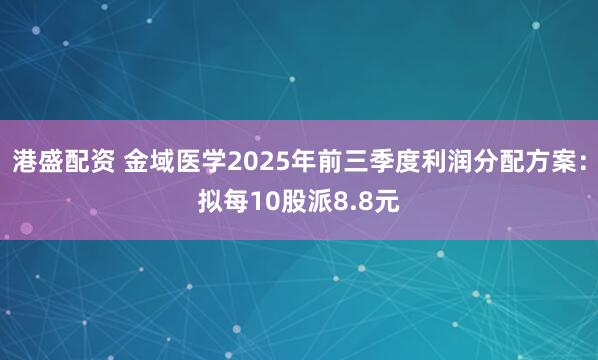 港盛配资 金域医学2025年前三季度利润分配方案：拟每10股派8.8元