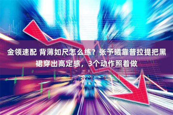 金领速配 背薄如尺怎么练？张予曦靠普拉提把黑裙穿出高定感，3个动作照着做