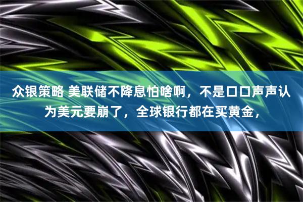 众银策略 美联储不降息怕啥啊，不是口口声声认为美元要崩了，全球银行都在买黄金，
