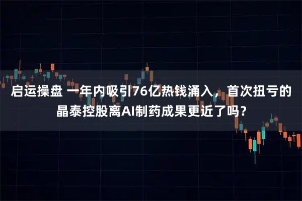 启运操盘 一年内吸引76亿热钱涌入，首次扭亏的晶泰控股离AI制药成果更近了吗？