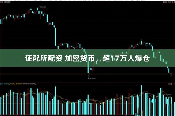 证配所配资 加密货币，超17万人爆仓