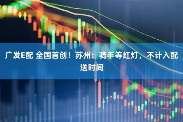 广发E配 全国首创！苏州：骑手等红灯，不计入配送时间